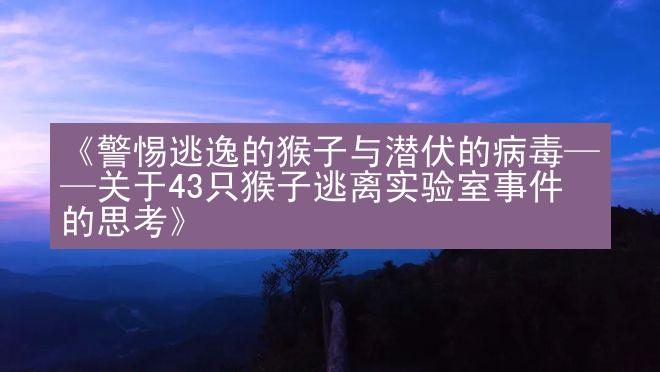 《警惕逃逸的猴子与潜伏的病毒——关于43只猴子逃离实验室事件的思考》